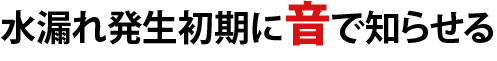水漏れ発生初期に音で知らせる