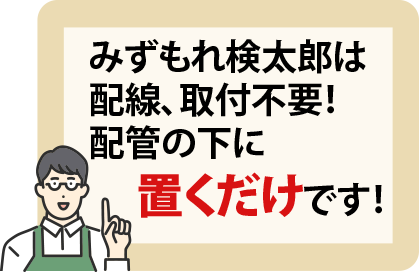 みずもれ検太郎は配線、取付不要!配管の下に置くだけです!
